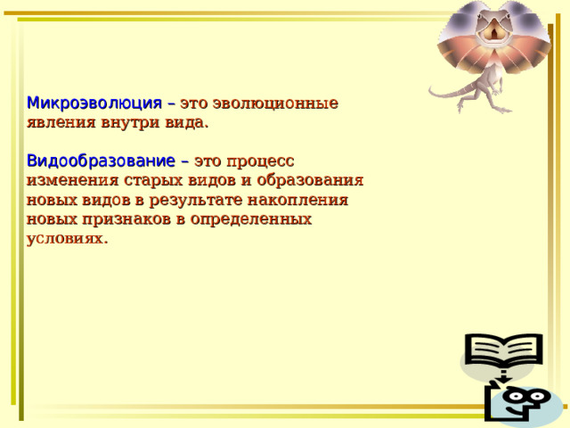 Микроэволюция – это эволюционные явления внутри вида. Видообразование – это процесс изменения старых видов и образования новых видов в результате накопления новых признаков в определенных условиях.  