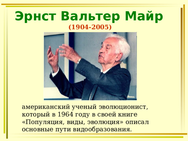 Эрнст Вальтер Майр (1904-2005) американский ученый эволюционист, который в 1964 году в своей книге «Популяция, виды, эволюция» описал основные пути видообразования. 