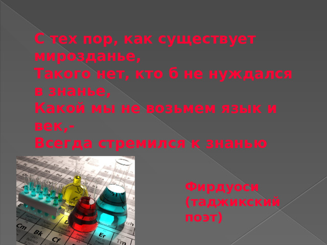 С тех пор, как существует мирозданье, Такого нет, кто б не нуждался в знанье, Какой мы не возьмем язык и век,- Всегда стремился к знанью человек Фирдуоси (таджикский поэт) 