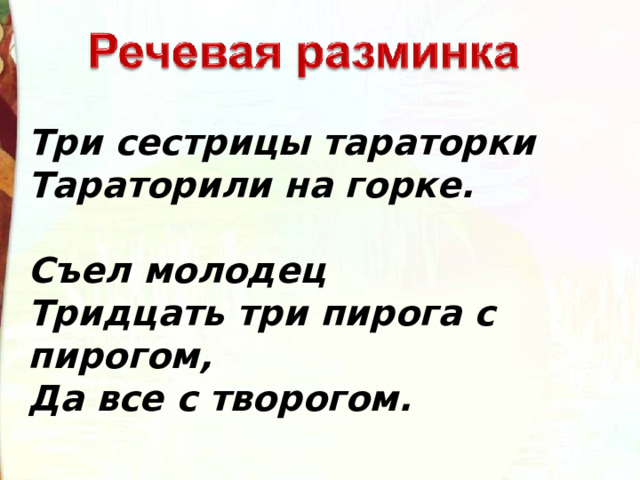 Три сестрицы тараторки  Тараторили на горке.  Съел молодец  Тридцать три пирога с пирогом,  Да все с творогом. 