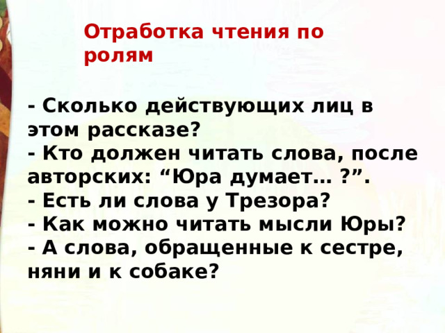 Отработка чтения по ролям - Сколько действующих лиц в этом рассказе?  - Кто должен читать слова, после авторских: “Юра думает… ?”.  - Есть ли слова у Трезора?  - Как можно читать мысли Юры?  - А слова, обращенные к сестре, няни и к собаке? 