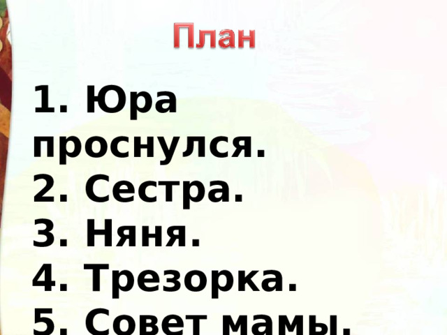 1. Юра проснулся. 2. Сестра. 3. Няня. 4. Трезорка. 5. Совет мамы. 