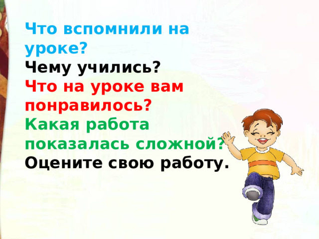 Что вспомнили на уроке? Чему учились? Что на уроке вам понравилось? Какая работа показалась сложной? Оцените свою работу. 