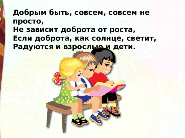 Добрым быть, совсем, совсем не просто,  Не зависит доброта от роста,  Если доброта, как солнце, светит,  Радуются и взрослые и дети. 