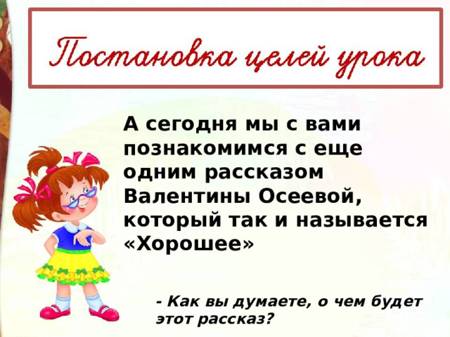 А сегодня мы с вами познакомимся с еще одним рассказом Валентины Осеевой, который так и называется «Хорошее» - Как вы думаете, о чем будет этот рассказ? 