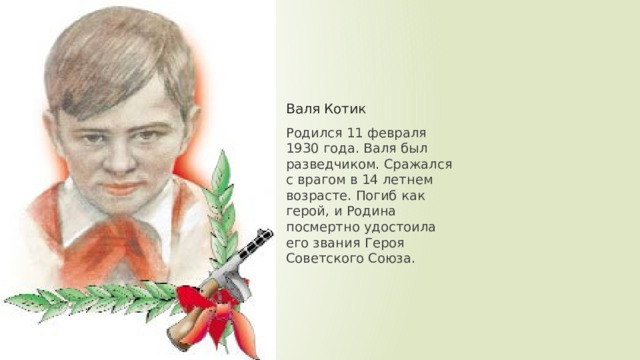 Валя Котик Родился 11 февраля 1930 года. Валя был разведчиком. Сражался с врагом в 14 летнем возрасте. Погиб как герой, и Родина посмертно удостоила его звания Героя Советского Союза. 