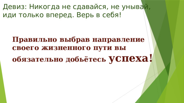 Девиз: Никогда не сдавайся, не унывай,  иди только вперед. Верь в себя! Правильно выбрав направление своего жизненного пути вы обязательно добьётесь успеха! 