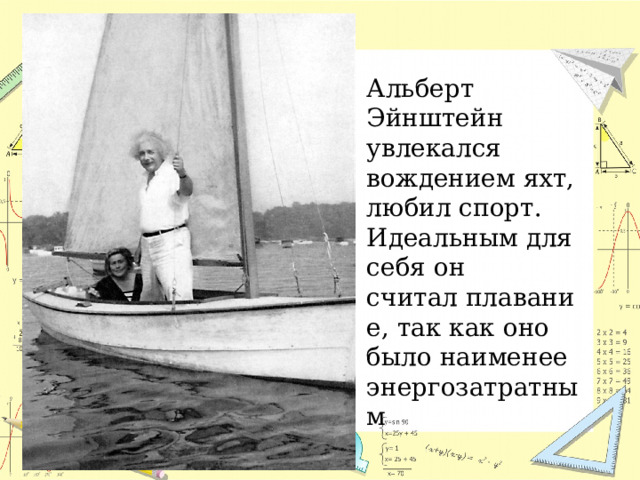 Альберт Эйнштейн увлекался вождением яхт, любил спорт. Идеальным для себя он считал плавание, так как оно было наименее энергозатратным 