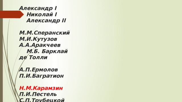 Александр I  Николай I  Александр II   М.М.Сперанский  М.И.Кутузов  А.А.Аракчеев  М.Б. Барклай де Толли    А.П.Ермолов  П.И.Багратион    Н.М.Карамзин  П.И.Пестель  С.П.Трубецкой  C. C. Уваров   А.Х. Бенкендорф    Е.Ф.Канкрин  Шамиль  П.С.Нахимов  П.Я.Чаадаев  А.И.Герцен  Я.И.Ростовцев  Н.А.Милютин  М.Т.Лорис-Меликов  А.М.Горчаков  М.Д.Скобелев  Э.И.Тотлебен  С.Ю.Витте  М.А.Бакунин  К.П.Победоносцев   