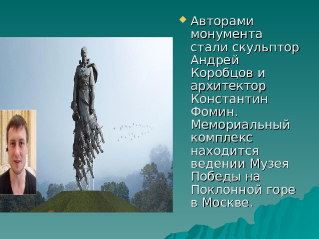 Авторами монумента стали скульптор Андрей Коробцов и архитектор Константин Фомин. Мемориальный комплекс находится ведении Музея Победы на Поклонной горе в Москве. 