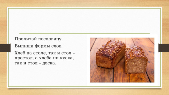 Прочитай пословицу. Выпиши формы слов. Хлеб на столе, так и стол – престол, а хлеба ни куска, так и стол – доска. 