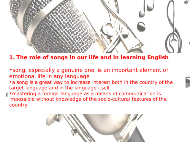 The role of songs in our life and in learning English song, especially a genuine one, is an important element of emotional life in any language a song is a great way to increase interest both in the country of the target language and in the language itself mastering a foreign language as a means of communication is impossible without knowledge of the socio-cultural features of the country   