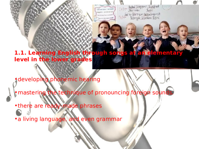 1.1. Learning English through songs at an elementary level in the lower grades developing phonemic hearing mastering the technique of pronouncing foreign sounds. there are ready-made phrases a living language, and even grammar 