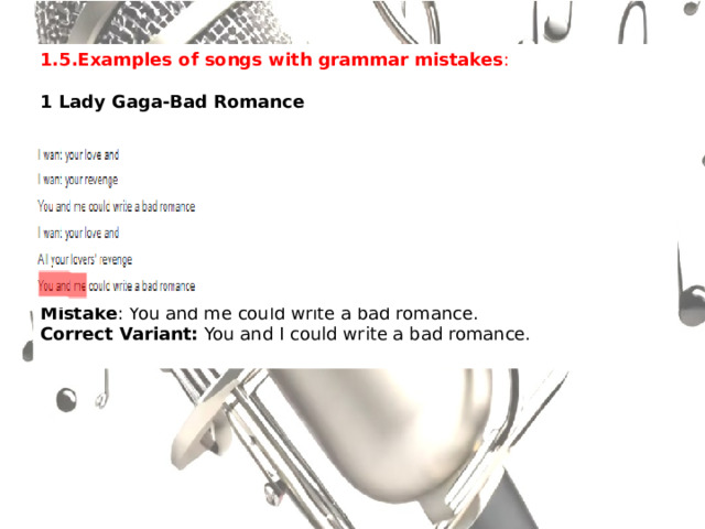 1.5.Examples of songs with grammar mistakes : 1 Lady Gaga-Bad Romance         Mistake : You and me could write a bad romance. Correct Variant:  You and I could write a bad romance. 