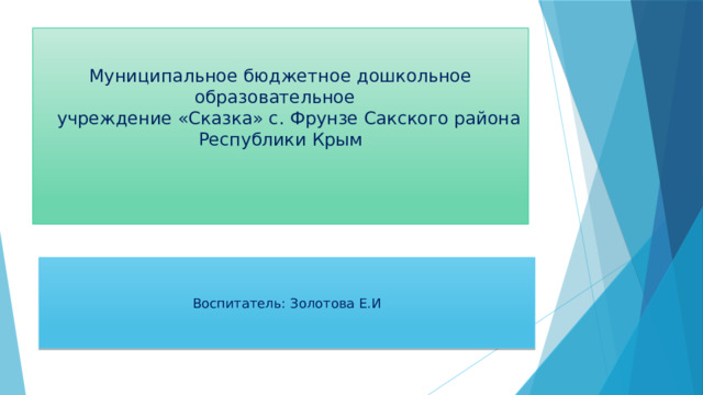 Муниципальное бюджетное дошкольное образовательное  учреждение «Сказка» с. Фрунзе Сакского района Республики Крым    Воспитатель: Золотова Е.И 
