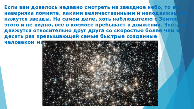 Если вам довелось недавно смотреть на звездное небо, то вы наверняка помните, какими величественными и неподвижными кажутся звезды. На самом деле, хоть наблюдателю с Землю этого и не видно, все в космосе пребывает в движении. Звезды движутся относительно друг друга со скоростью более чем в десять раз превышающей самые быстрые созданные человеком машины. 