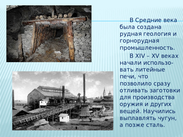  В Средние века была создана рудная геология и горнорудная промышленность.  В XIV – XV веках начали использо-вать литейные печи, что позволило сразу отливать заготовки для производства оружия и других вещей. Научились выплавлять чугун, а позже сталь. 