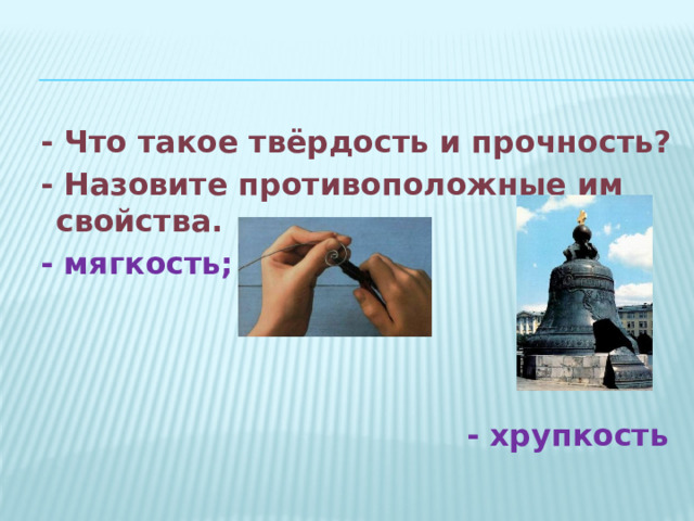  - Что такое твёрдость и прочность?  - Назовите противоположные им свойства.  - мягкость;     - хрупкость 