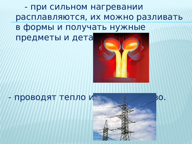  - при сильном нагревании расплавляются, их можно разливать в формы и получать нужные предметы и детали; - проводят тепло и электричество. 