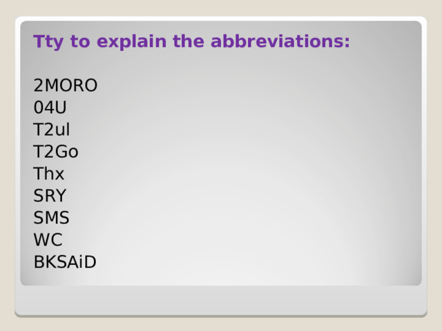 Tty to explain the abbreviations : 2MORO 04U T2ul T2Go Thx SRY SMS WC BKSAiD 