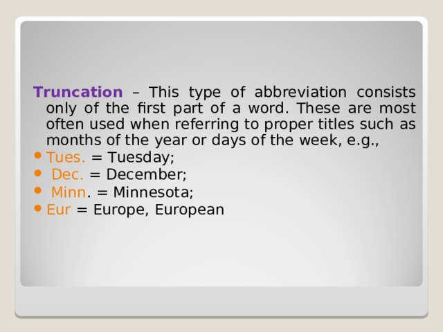    Truncation  – This type of abbreviation consists only of the first part of a word. These are most often used when referring to proper titles such as months of the year or days of the week, e.g., Tues. = Tuesday;  Dec. = December;  Minn . = Minnesota; Eur = Europe, European 