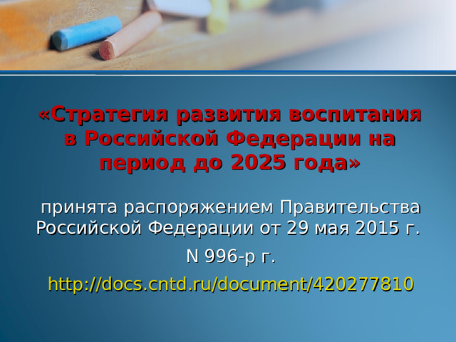 «Стратегия развития воспитания в Российской Федерации на период до 2025 года» принята распоряжением Правительства Российской Федерации от 29 мая 2015 г. N 996-р г. http://docs.cntd.ru/document/420277810