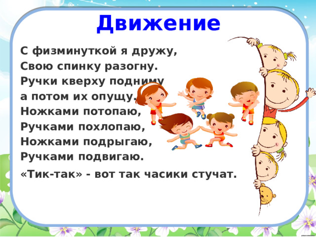 Движение С физминуткой я дружу,   Свою спинку разогну.  Ручки кверху подниму  а потом их опущу.  Ножками потопаю,  Ручками похлопаю,  Ножками подрыгаю,  Ручками подвигаю. «Тик-так» - вот так часики стучат.   