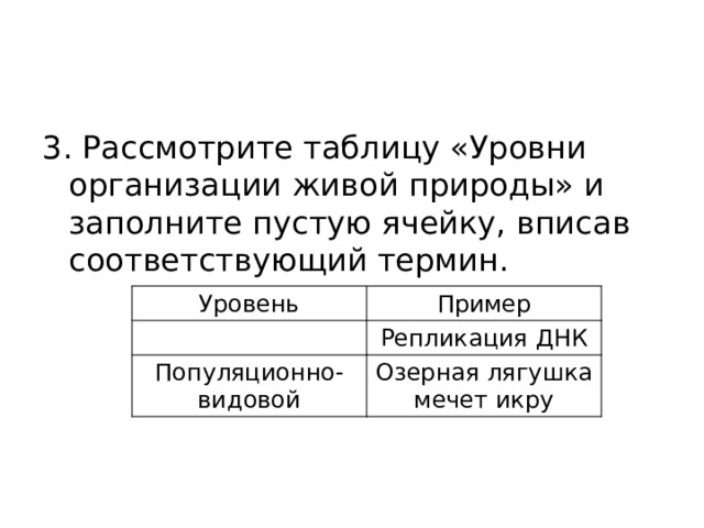 3. Рассмотрите таблицу «Уровни организации живой природы» и заполните пустую ячейку, вписав соответствующий термин. Уровень Пример Популяционно-видовой Репликация ДНК Озерная лягушка мечет икру 