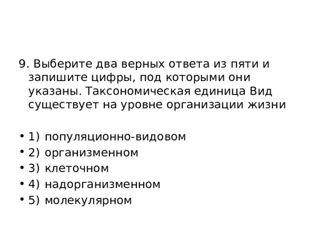 9. Выберите два верных ответа из пяти и запишите цифры, под которыми они указаны. Таксономическая единица Вид существует на уровне организации жизни 1)  популяционно-видовом 2)  организменном 3)  клеточном 4)  надорганизменном 5)  молекулярном 