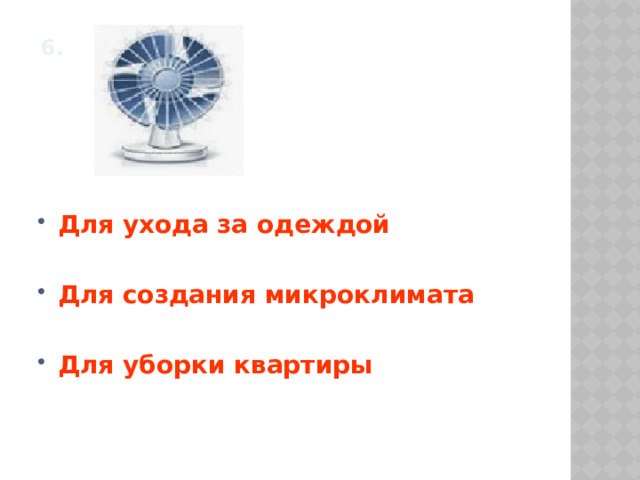 6.    Для ухода за одеждой  Для создания микроклимата  Для уборки квартиры 