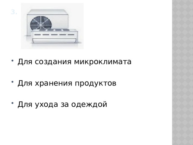 3.    Для создания микроклимата Для хранения продуктов Для ухода за одеждой 