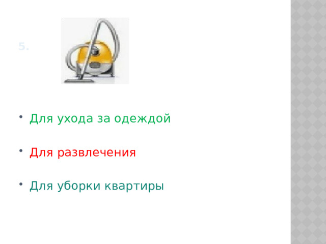 5. Для ухода за одеждой Для развлечения Для уборки квартиры 