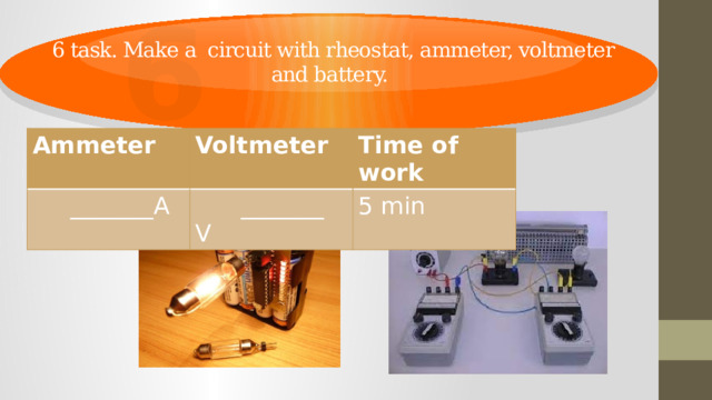 6 6 task. Make a circuit with rheostat, ammeter, voltmeter and battery. Ammeter Voltmeter  _______A Time of work  _______ V 5 min 