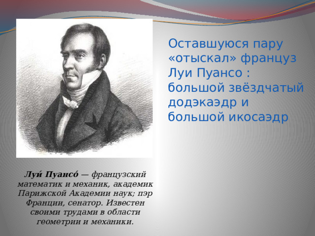 Оставшуюся пару «отыскал» француз Луи Пуансо : большой звёздчатый додэкаэдр и большой икосаэдр Луи́ Пуансо́ — французский математик и механик, академик Парижской Академии наук; пэр Франции, сенатор. Известен своими трудами в области геометрии и механики. 