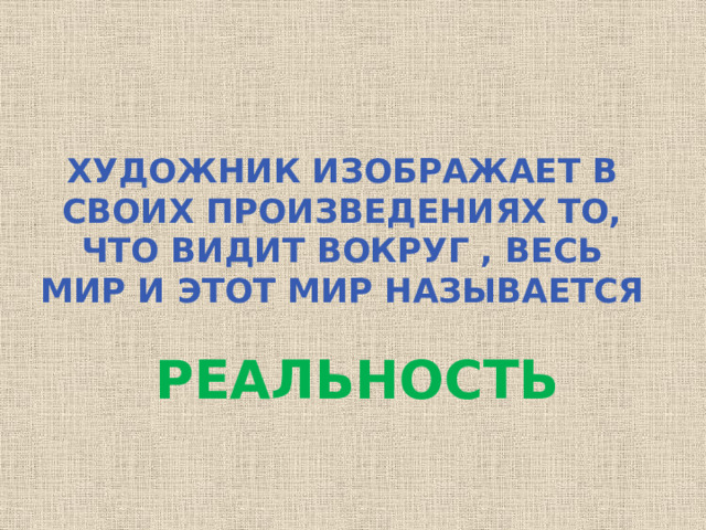 Художник изображает в своих произведениях то, что видит вокруг , весь мир и этот мир называется РЕАЛЬНОСТЬ 