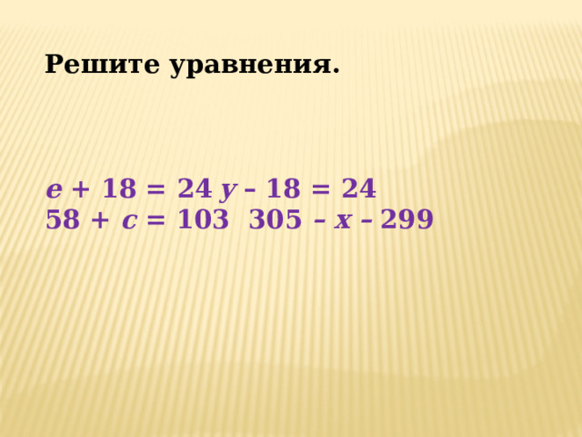 Решите уравнения.    e + 18 = 24  y – 18 = 24 58 + c = 103  305 – х – 299 
