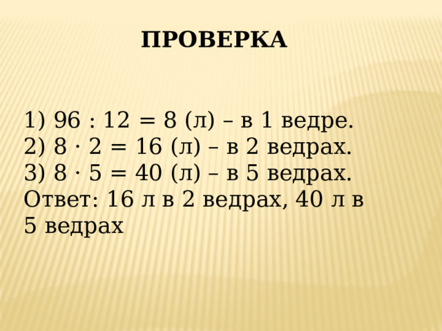 ПРОВЕРКА 1) 96 : 12 = 8 (л) – в 1 ведре. 2) 8 · 2 = 16 (л) – в 2 ведрах. 3) 8 · 5 = 40 (л) – в 5 ведрах. Ответ: 16 л в 2 ведрах, 40 л в 5 ведрах 