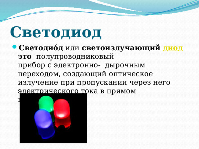 Светодиод Светодио́д  или  светоизлучающий  диод это  полупроводниковый прибор с электронно- дырочным переходом, создающий оптическое излучение при пропускании через него электрического тока в прямом направлении. 