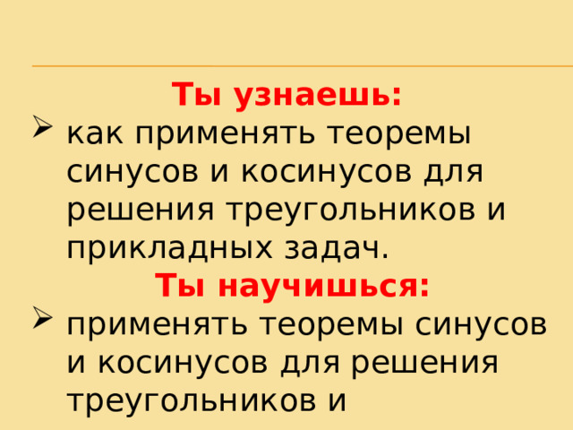 Ты узнаешь: как применять теоремы синусов и косинусов для решения треугольников и прикладных задач. Ты научишься: применять теоремы синусов и косинусов для решения треугольников и прикладных задач. 