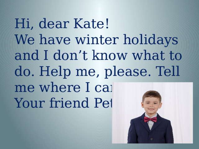 Hi, dear Kate! We have winter holidays and I don’t know what to do. Help me, please. Tell me where I can go. Your friend Peter.