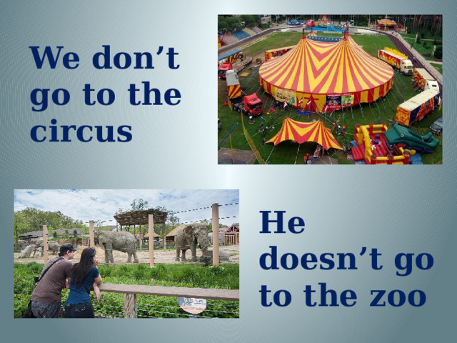 We don’t go to the circus He doesn’t go to the zoo