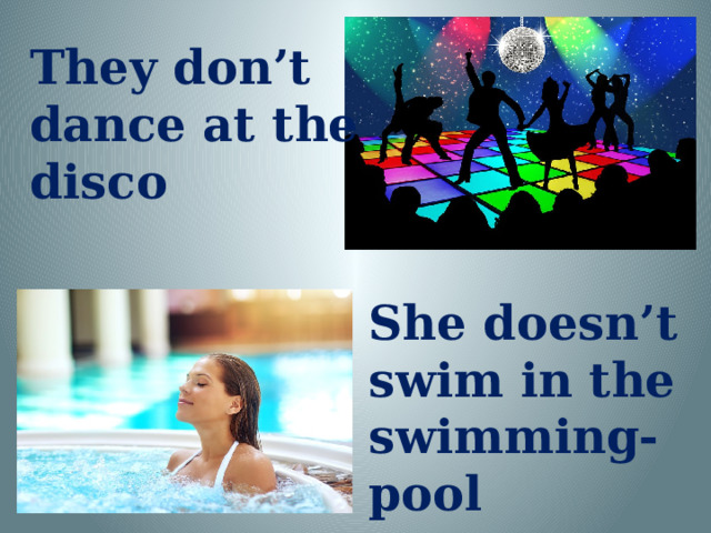 They don’t dance at the disco She doesn’t swim in the swimming-pool