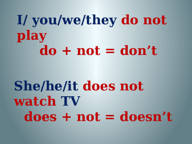 I/ you/we/they do not play do + not = don’t She/he/it does not watch TV does + not = doesn’t