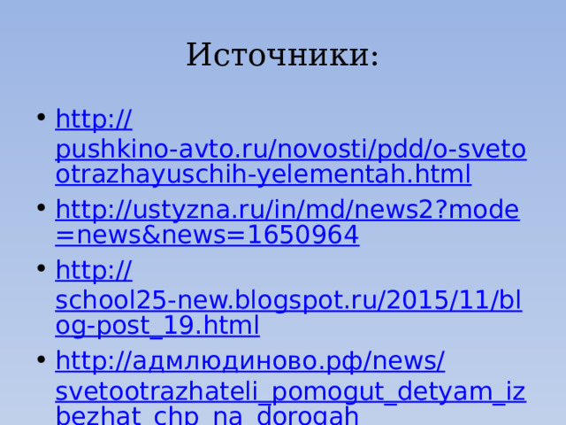 Источники: http:// pushkino-avto.ru/novosti/pdd/o-svetootrazhayuschih-yelementah.html http://ustyzna.ru/in/md/news2?mode=news&news=1650964 http:// school25-new.blogspot.ru/2015/11/blog-post_19.html http:// адмлюдиново.рф / news/ svetootrazhateli_pomogut_detyam_izbezhat_chp_na_dorogah 
