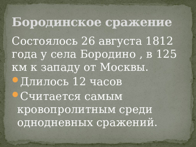 Бородинское сражение Состоялось 26 августа 1812 года у села Бородино , в 125 км к западу от Москвы. Длилось 12 часов Считается самым кровопролитным среди однодневных сражений. 