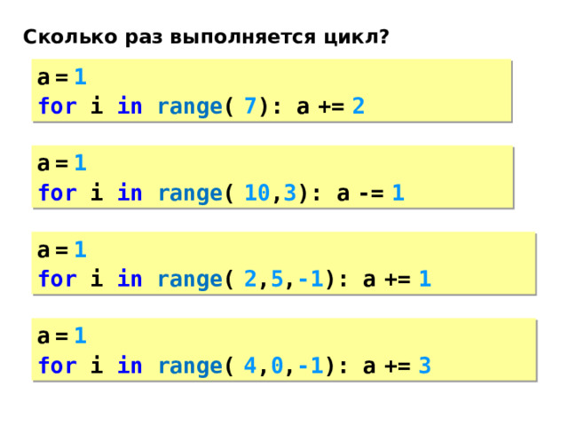 Сколько раз выполняется цикл? a  =  1 for i in  range (  7 ): a  +=  2 a  =  1 for i in  range (  10 , 3 ): a  -=  1 a  =  1 for i in  range (  2 , 5 , -1 ): a  +=  1 a  =  1 for i in  range (  4 , 0 , -1 ): a  +=  3 