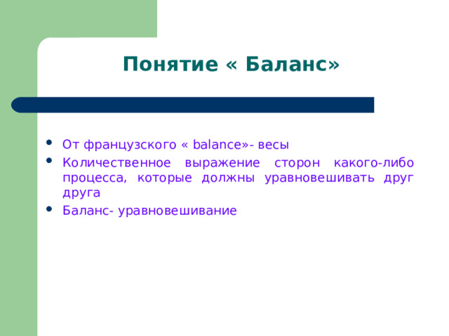 Понятие « Баланс» От французского « balance »- весы Количественное выражение сторон какого-либо процесса, которые должны уравновешивать друг друга Баланс- уравновешивание 