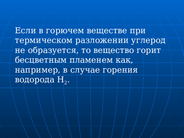 Если в горючем веществе при термическом разложении углерод не образуется, то вещество горит бесцветным пламенем как, например, в случае горения водорода Н 2 . 