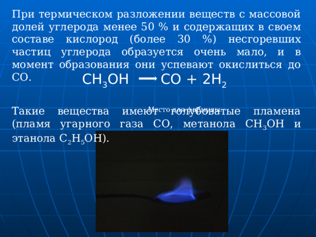 При термическом разложении веществ с массовой долей углерода менее 50 % и содержащих в своем составе кислород (более 30 %) несгоревших частиц углерода образуется очень мало, и в момент образования они успевают окислиться до СО. СН 3 ОН  СО + 2Н 2 Такие вещества имеют голубоватые пламена (пламя угарного газа СО, метанола СН 3 ОН и этанола С 2 Н 5 ОН). 