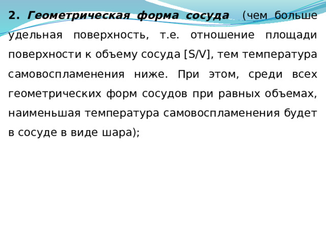 2. Геометрическая форма сосуда (чем больше удельная поверхность, т.е. отношение площади поверхности к объему сосуда [S/V], тем температура самовоспламенения ниже. При этом, среди всех геометрических форм сосудов при равных объемах, наименьшая температура самовоспламенения будет в сосуде в виде шара); 